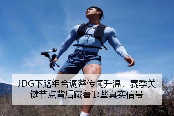 JDG下路组合调整传闻升温，赛季关键节点背后藏着哪些真实信号 | kaiyun