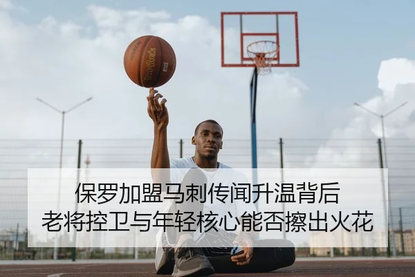 保罗加盟马刺传闻升温背后 老将控卫与年轻核心能否擦出火花 | kaiyun