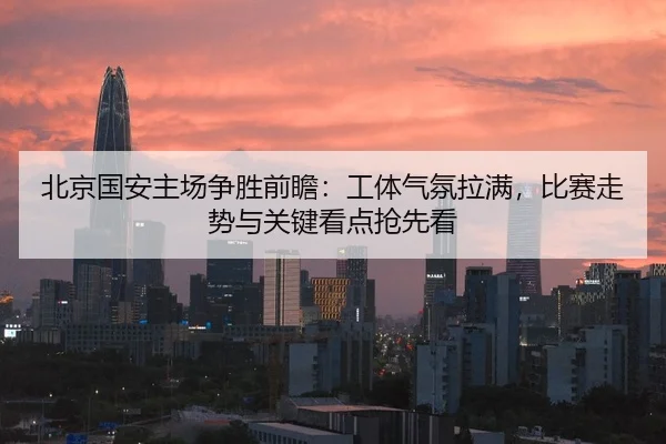 北京国安主场争胜前瞻：工体气氛拉满，比赛走势与关键看点抢先看 | kaiyun